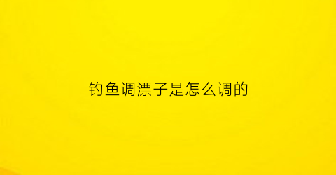 钓鱼调漂子是怎么调的(钓鱼调漂的正确方法和原理)