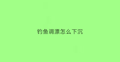 钓鱼调漂怎么下沉(钓鱼调漂怎么下沉视频)