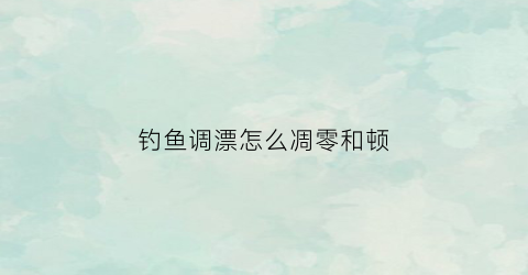 钓鱼调漂怎么凋零和顿(钓鱼如果调漂)