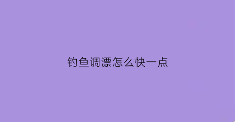 “钓鱼调漂怎么快一点(钓鱼调漂到底怎么调)