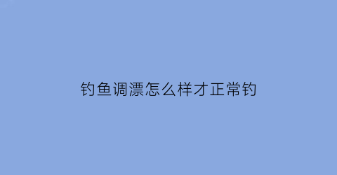 “钓鱼调漂怎么样才正常钓(钓鱼调漂到底怎么调)