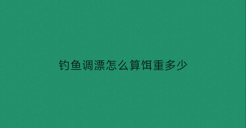 钓鱼调漂怎么算饵重多少(钓鱼调漂怎么算饵重多少合适)