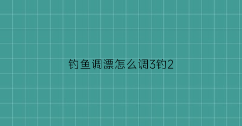 钓鱼调漂怎么调3钓2(调漂调三钓二怎么调)