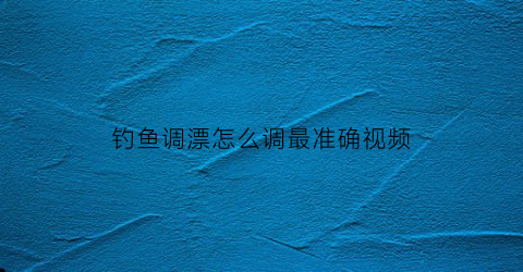 钓鱼调漂怎么调最准确视频(钓鱼调漂最简单方法视频教程)