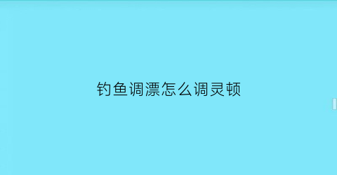 钓鱼调漂怎么调灵顿(钓鱼调漂的灵与顿的技巧)