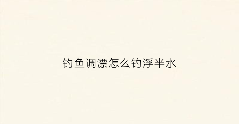 钓鱼调漂怎么钓浮半水(怎样调漂钓半水)