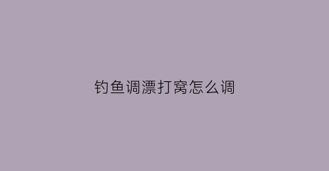 钓鱼调漂打窝怎么调(钓鱼调漂的正确方法及视频)