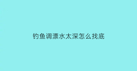 钓鱼调漂水太深怎么找底(钓鱼调漂水深水浅一样吗)