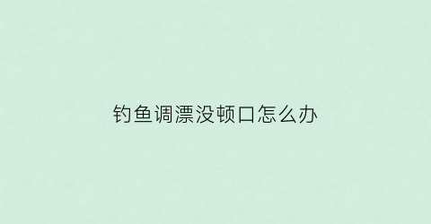 钓鱼调漂没顿口怎么办(钓鱼调漂没顿口怎么办啊)