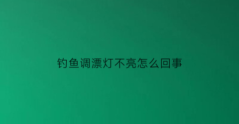 钓鱼调漂灯不亮怎么回事(调漂状态)