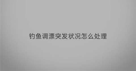 钓鱼调漂突发状况怎么处理(钓鱼调漂老是慢慢下沉)