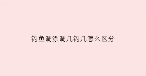 钓鱼调漂调几钓几怎么区分(钓鱼调漂调几钓几最灵)