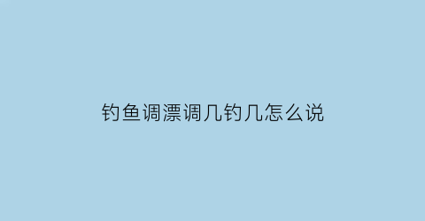 钓鱼调漂调几钓几怎么说(调漂调几钓几最灵敏)