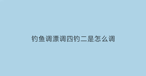 钓鱼调漂调四钓二是怎么调(钓鱼调漂调四钓二是什么意思)