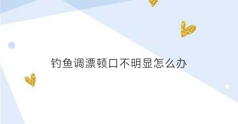 “钓鱼调漂顿口不明显怎么办(钓鱼调漂顿口和灵敏视频)