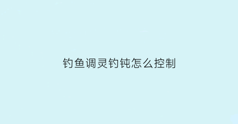 “钓鱼调灵钓钝怎么控制(调灵钓钝怎么调)