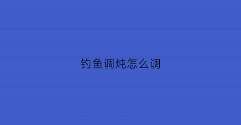钓鱼调炖怎么调(钓鱼怎么调料最好)