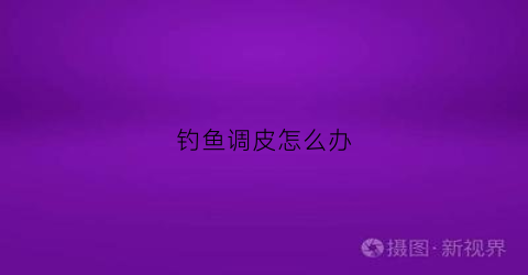 钓鱼调皮怎么办(钓鱼很厉害)