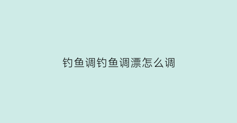 钓鱼调钓鱼调漂怎么调(钓鱼调漂的正确方法)