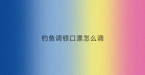 钓鱼调顿口漂怎么调(钓鱼调漂顿口和灵敏视频)