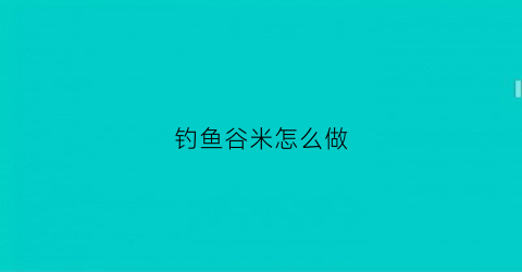 钓鱼谷米怎么做(钓鱼谷米怎么做才好吃)