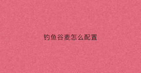 钓鱼谷麦怎么配置(钓鱼谷麦怎么配置饵料)