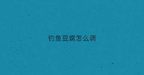 钓鱼豆腐怎么调(豆腐如何钓鱼技巧)