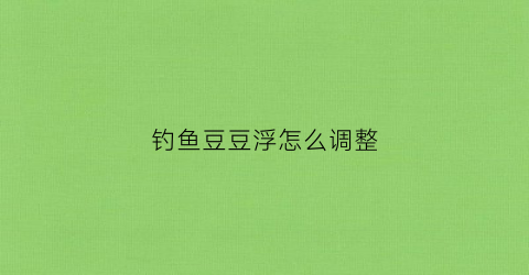 钓鱼豆豆浮怎么调整(豆豆漂怎么调漂)