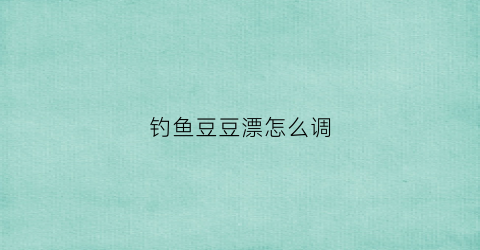 钓鱼豆豆漂怎么调(豆豆浮漂怎么调)