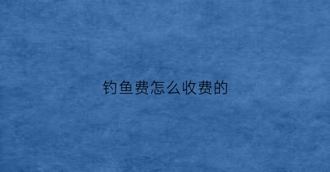 钓鱼费怎么收费的(钓鱼咋收费)