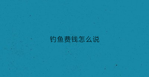 钓鱼费钱怎么说(钓鱼费钱怎么说英语)