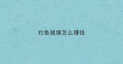 钓鱼赌塘怎么赚钱(赌钓塘钓鱼技巧)