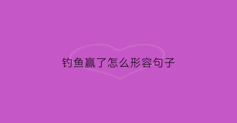 钓鱼赢了怎么形容句子(钓鱼赢了怎么形容句子简短)