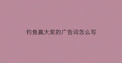 钓鱼赢大奖的广告词怎么写(钓鱼有奖比赛活动方案)