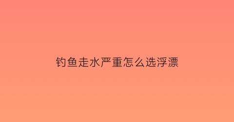 钓鱼走水严重怎么选浮漂(走水严重如何钓)