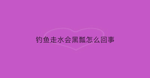 钓鱼走水会黑瓢怎么回事(钓鱼走水黑漂怎么办)