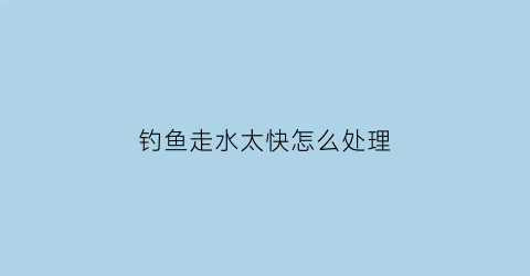 钓鱼走水太快怎么处理(钓鱼走水太快怎么处理视频)