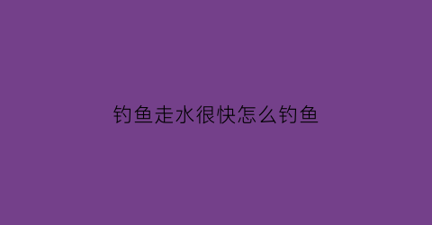 钓鱼走水很快怎么钓鱼(钓鱼走水走的太厉害怎么办)