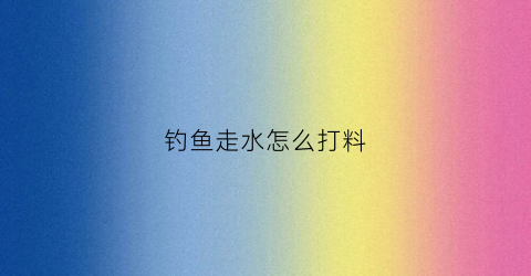 钓鱼走水怎么打料(钓鱼中走水是什么意思)
