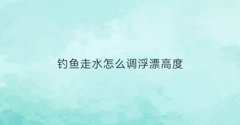 钓鱼走水怎么调浮漂高度(走水如何调钓)
