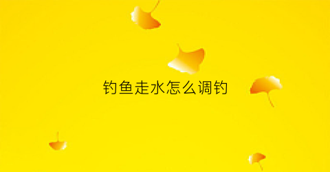 钓鱼走水怎么调钓(钓鱼走水技巧)