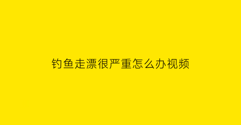 钓鱼走漂很严重怎么办视频(钓走漂怎么钓)