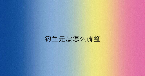 钓鱼走漂怎么调整(走漂怎么调漂)