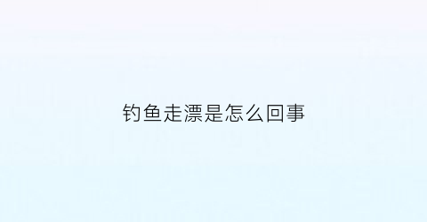 钓鱼走漂是怎么回事