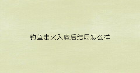 钓鱼走火入魔后结局怎么样(钓鱼走钓什么意思)