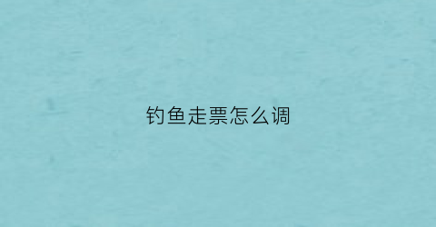 钓鱼走票怎么调(钓鱼走漂怎么解决视频)