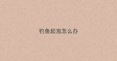 钓鱼起泡怎么办(钓鱼起泡怎么办小妙招)