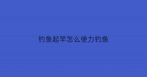 “钓鱼起竿怎么使力钓鱼(钓鱼起杆手法视频教程)