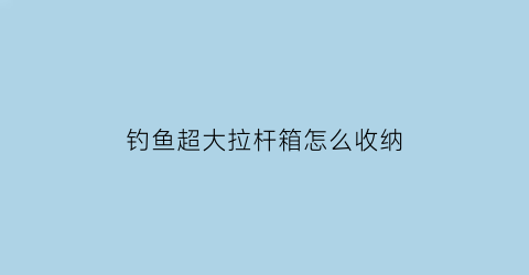 钓鱼超大拉杆箱怎么收纳(钓鱼超大拉杆箱怎么收纳好)