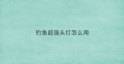 钓鱼超强头灯怎么用(钓鱼用的头灯)